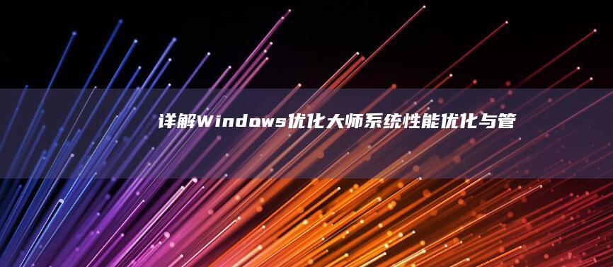 详解Windows优化大师：系统性能优化与管理神器软件