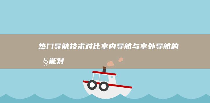 热门导航技术对比：室内导航与室外导航的性能对决 (热门导航技术是什么)