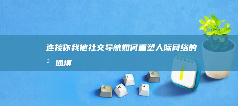 连接你我他：社交导航如何重塑人际网络的沟通模式 (连接你我他的诗词)