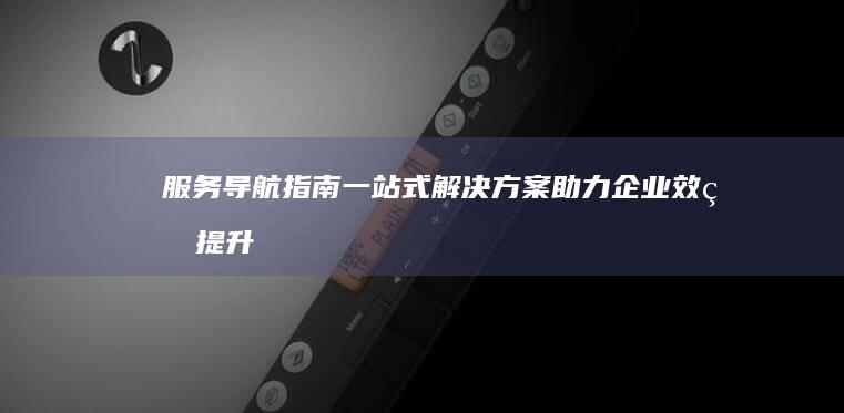 服务导航指南：一站式解决方案助力企业效率提升 (服务导航指南下载)